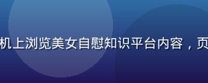 移动端阅读界面，用户在手机上浏览美女自慰知识平台内容，页面适配流畅，字体清晰易读